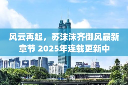 風云再起，蘇沫沫齊御風最新章節(jié) 2025年連載更新中