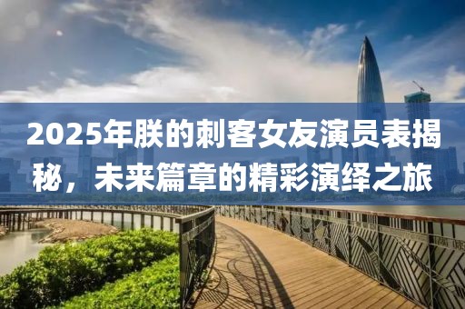 2025年朕的刺客女友演員表揭秘，未來篇章的精彩演繹之旅