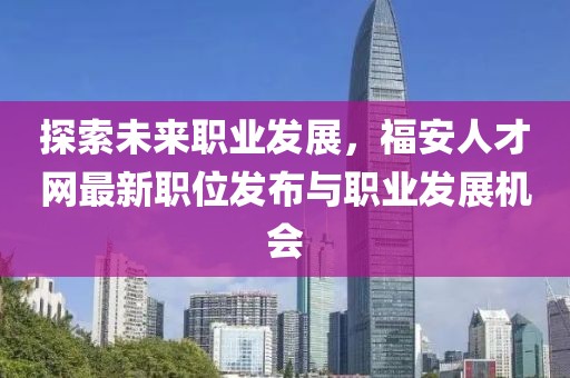 探索未來職業(yè)發(fā)展，福安人才網最新職位發(fā)布與職業(yè)發(fā)展機會