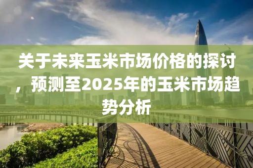 關(guān)于未來(lái)玉米市場(chǎng)價(jià)格的探討，預(yù)測(cè)至2025年的玉米市場(chǎng)趨勢(shì)分析