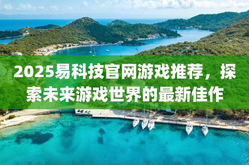 2025易科技官網(wǎng)游戲推薦，探索未來(lái)游戲世界的最新佳作