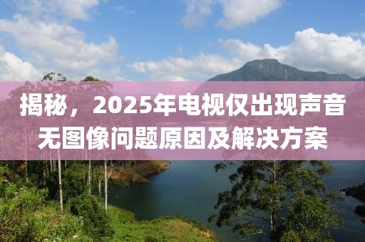 揭秘，2025年電視僅出現(xiàn)聲音無圖像問題原因及解決方案