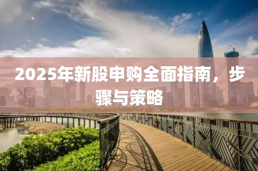 2025年新股申購全面指南，步驟與策略