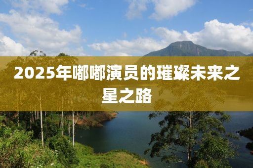 2025年嘟嘟演員的璀璨未來之星之路