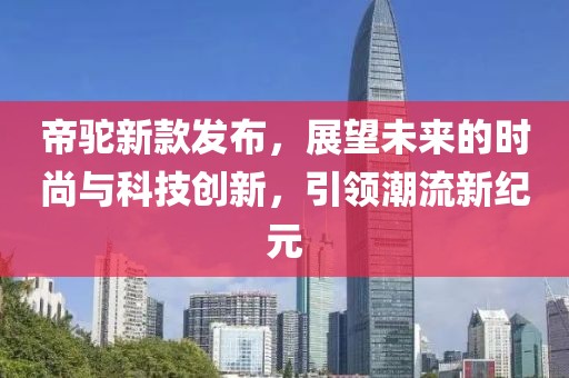 帝駝新款發(fā)布，展望未來的時(shí)尚與科技創(chuàng)新，引領(lǐng)潮流新紀(jì)元