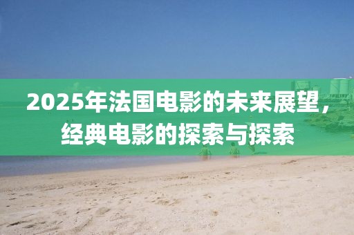 2025年法國電影的未來展望，經(jīng)典電影的探索與探索