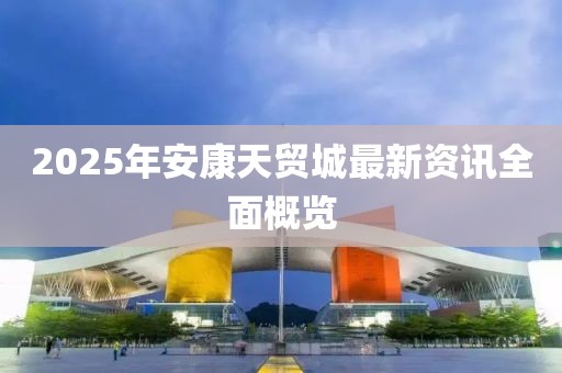 2025年安康天貿城最新資訊全面概覽