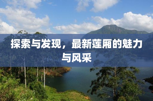 探索與發(fā)現(xiàn)，最新蓮廂的魅力與風(fēng)采