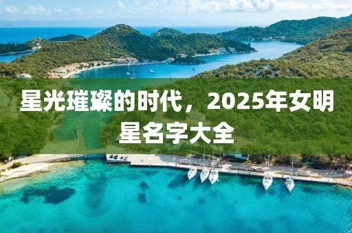 星光璀璨的時代，2025年女明星名字大全