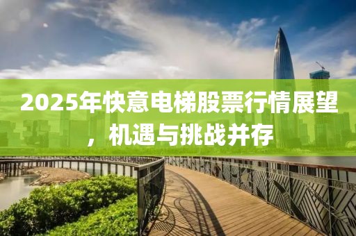 2025年快意電梯股票行情展望，機(jī)遇與挑戰(zhàn)并存