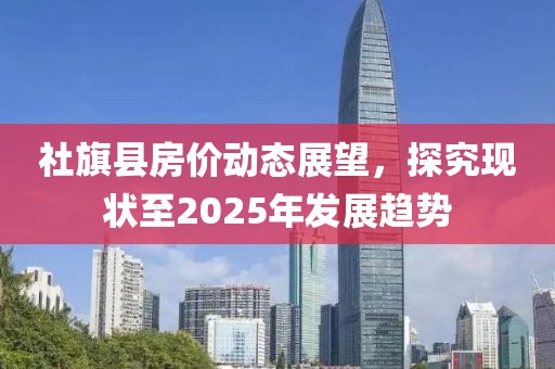 社旗縣房價動態(tài)展望，探究現(xiàn)狀至2025年發(fā)展趨勢