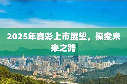 2025年真彩上市展望，探索未來之路