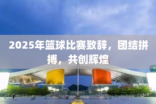 2025年籃球比賽致辭，團結(jié)拼搏，共創(chuàng)輝煌