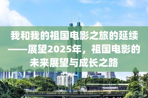 我和我的祖國電影之旅的延續(xù)——展望2025年，祖國電影的未來展望與成長之路