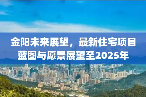 金陽(yáng)未來(lái)展望，最新住宅項(xiàng)目藍(lán)圖與愿景展望至2025年