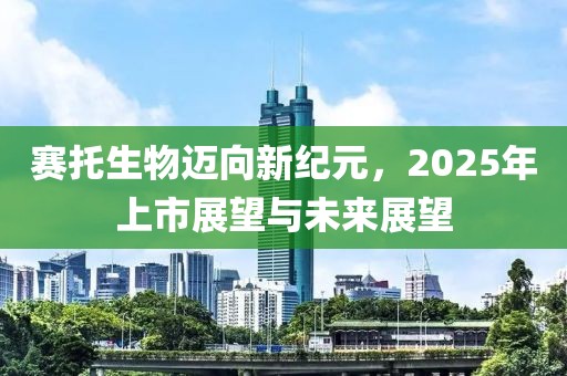 賽托生物邁向新紀(jì)元，2025年上市展望與未來展望