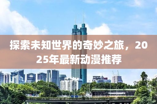 探索未知世界的奇妙之旅，2025年最新動漫推薦