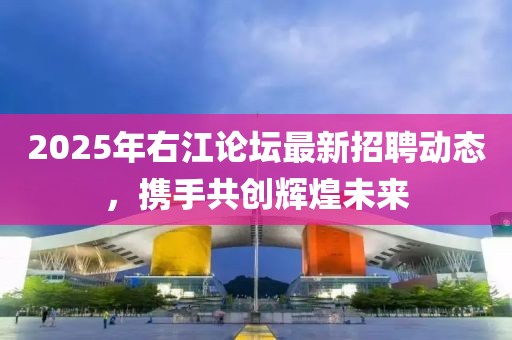 2025年右江論壇最新招聘動態(tài)，攜手共創(chuàng)輝煌未來