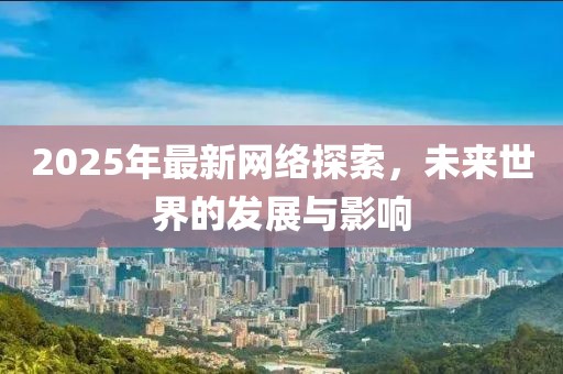 2025年最新網(wǎng)絡探索，未來世界的發(fā)展與影響