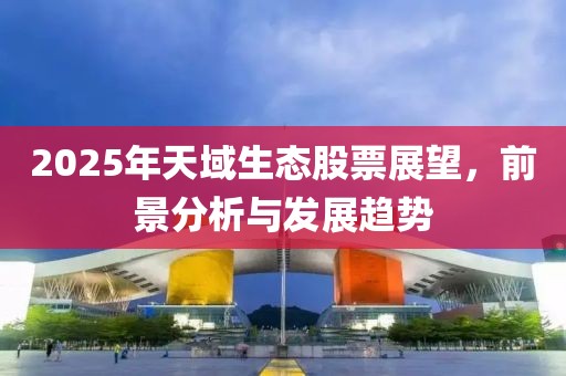 2025年天域生態(tài)股票展望，前景分析與發(fā)展趨勢(shì)