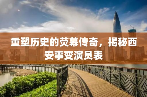 重塑歷史的熒幕傳奇，揭秘西安事變演員表