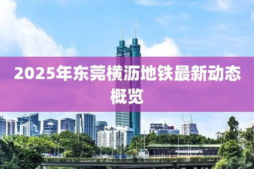 2025年東莞橫瀝地鐵最新動(dòng)態(tài)概覽