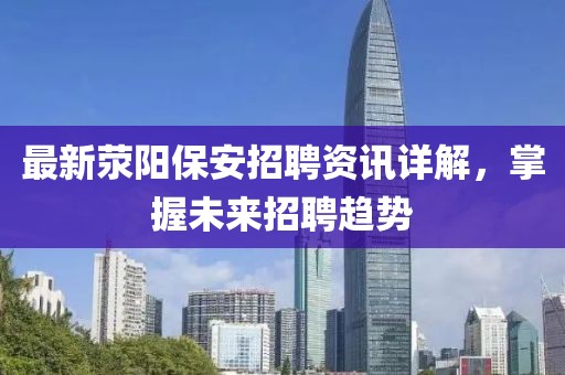 最新滎陽(yáng)保安招聘資訊詳解，掌握未來(lái)招聘趨勢(shì)