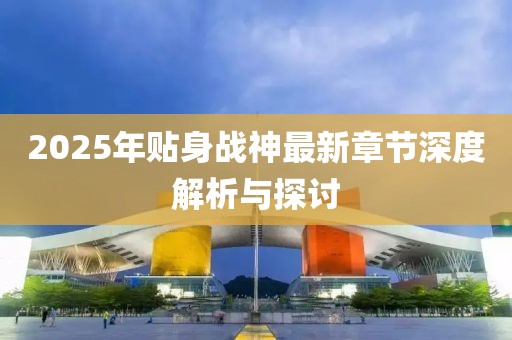 2025年貼身戰(zhàn)神最新章節(jié)深度解析與探討