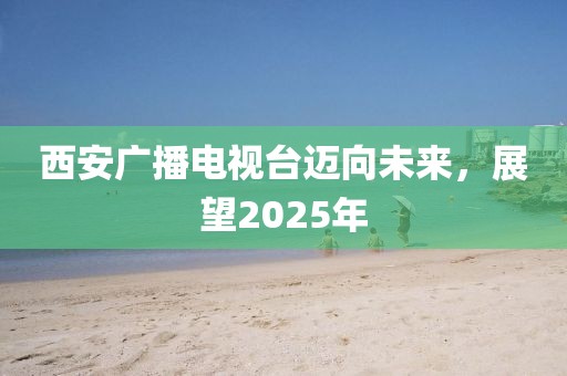 西安廣播電視臺(tái)邁向未來(lái)，展望2025年