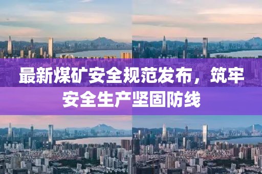 最新煤礦安全規(guī)范發(fā)布，筑牢安全生產(chǎn)堅(jiān)固防線