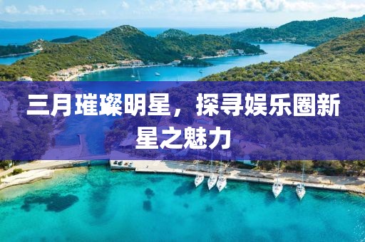 三月璀璨明星，探尋娛樂圈新星之魅力