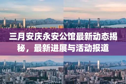 三月安慶永安公館最新動態(tài)揭秘，最新進展與活動報道