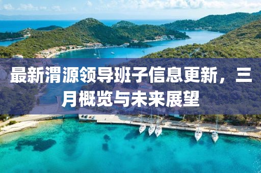 最新渭源領導班子信息更新，三月概覽與未來展望
