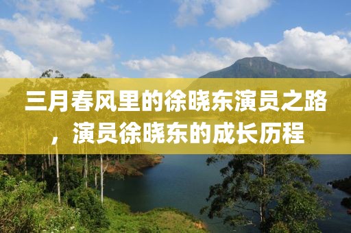 三月春風里的徐曉東演員之路，演員徐曉東的成長歷程