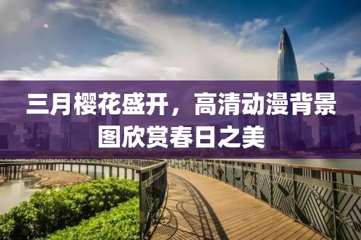 三月櫻花盛開(kāi)，高清動(dòng)漫背景圖欣賞春日之美