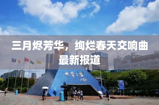 三月燼芳華，絢爛春天交響曲最新報道