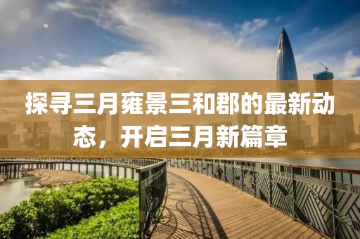 探尋三月雍景三和郡的最新動態(tài)，開啟三月新篇章
