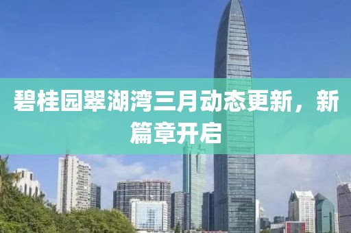 碧桂園翠湖灣三月動態(tài)更新，新篇章開啟