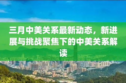 三月中美關(guān)系最新動態(tài)，新進展與挑戰(zhàn)聚焦下的中美關(guān)系解讀