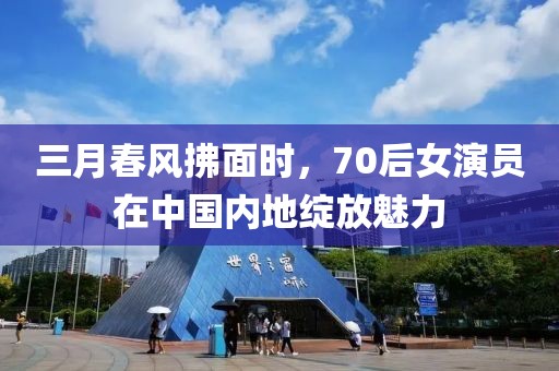 三月春風(fēng)拂面時(shí)，70后女演員在中國(guó)內(nèi)地綻放魅力
