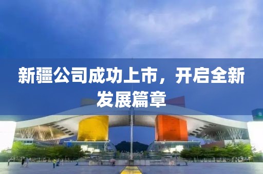 新疆公司成功上市，開(kāi)啟全新發(fā)展篇章