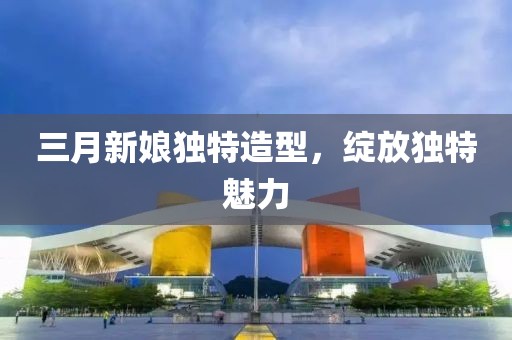 三月新娘獨特造型，綻放獨特魅力