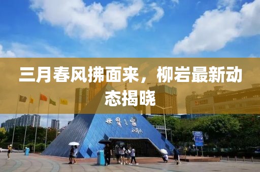 三月春風(fēng)拂面來(lái)，柳巖最新動(dòng)態(tài)揭曉