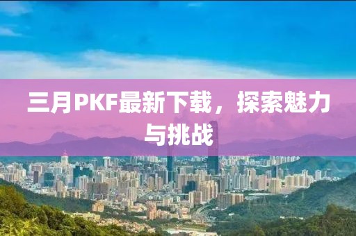 三月PKF最新下載，探索魅力與挑戰(zhàn)