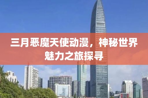 三月惡魔天使動(dòng)漫，神秘世界魅力之旅探尋
