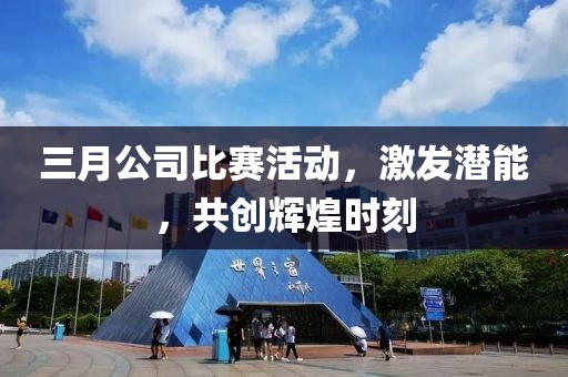 三月公司比賽活動，激發(fā)潛能，共創(chuàng)輝煌時刻