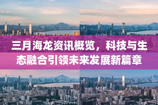 三月海龍資訊概覽，科技與生態(tài)融合引領(lǐng)未來(lái)發(fā)展新篇章
