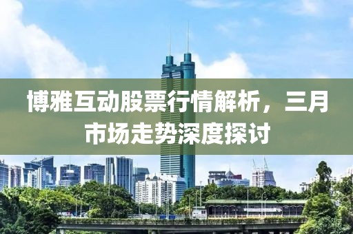 博雅互動股票行情解析，三月市場走勢深度探討