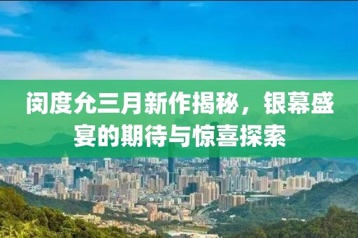 閔度允三月新作揭秘，銀幕盛宴的期待與驚喜探索