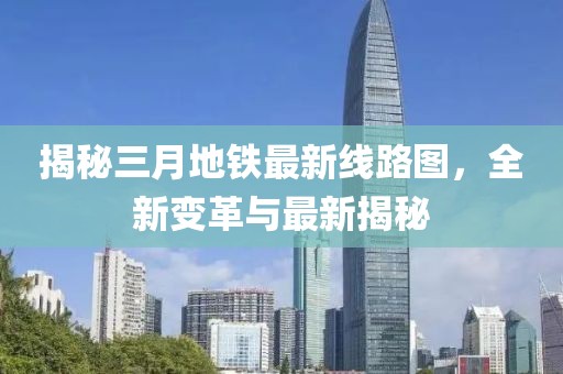 揭秘三月地鐵最新線路圖，全新變革與最新揭秘
